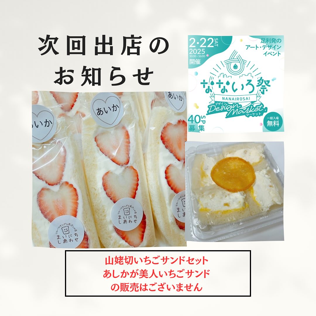 こんにちは。 フルーツサンドと食パンの店  まいにちしあわせです。 いつもありがとうございます。

2/22(土)
10:30〜16:00
なないろ祭
デザインマーケット
に出店いたします
場所:足利商工会議所1階友愛ホール
(足利市通3丁目2757)
※店主不在の為、現金のみのお支払いとなります
※山姥切いちごサンドセット
　あしかが美人いちごサンド
の販売はございません。

足利市の同人印刷所のなないろ堂さん @nanairodo 主催のアート・デザインマーケット。
音楽ステージ、ワークショップ
スイーツやお弁当の販売、休憩所としてのご利用や、ぬい撮りスペースなど、盛りだくさんの内容となっています。皆様のお越しをお待ちしております。