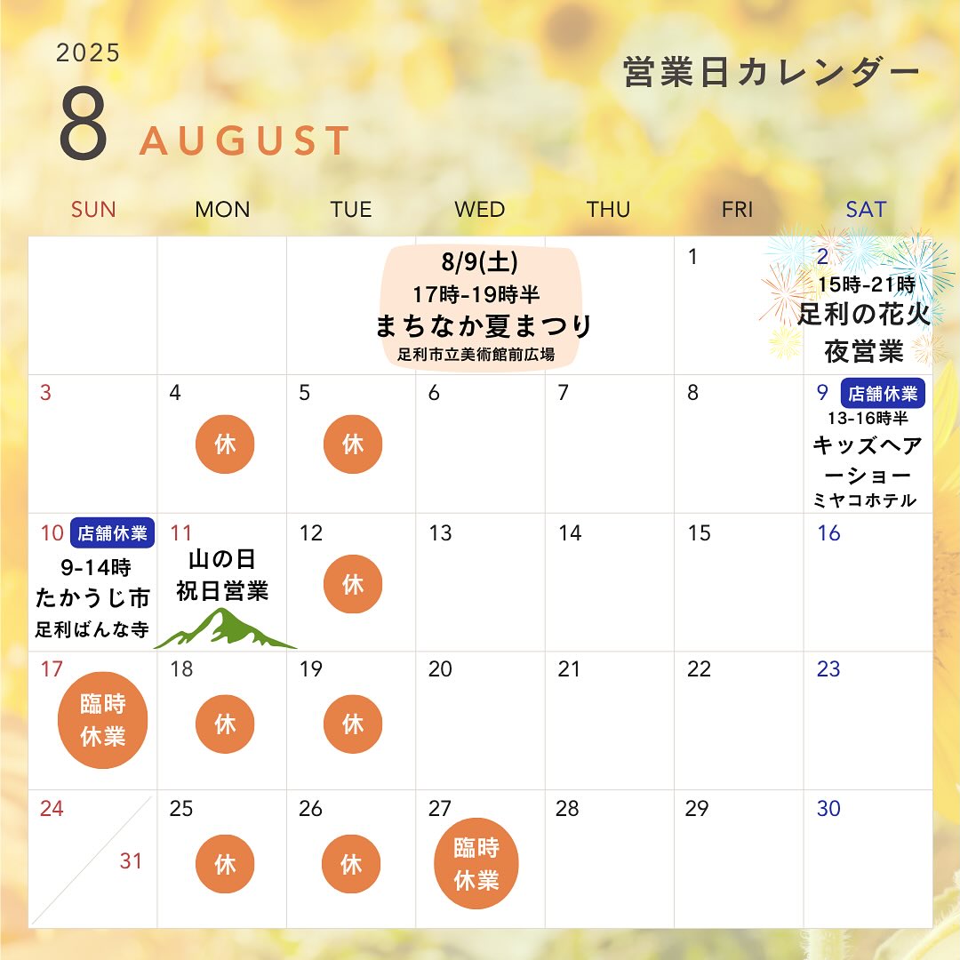 こんにちは。 フルーツサンドと食パンの店  まいにちしあわせです。 いつもありがとうございます。
8月の営業カレンダーです。

️8/2(土)足利花火大会特別営業時間
15:00〜21:00となります
店頭でソフトドリンク販売します
店内でフルーツサンドの販売もあります
どうぞお立ち寄りください
店前駐車場はご利用いただけません
お手洗いのみの利用はできません
ご了承ください。

️8/9(土)13:00〜16:30
キッズヘアーショー
マスターが行きます！
※店舗はお休みです

️8/9(土)17:00〜19:30
まちなか夏祭り
※屋外の販売の為
フルーツサンドの販売はございません
メンチカツサンド等を販売します
※店舗はお休みです

️8/10(日)9:00〜14:00
たかうじ市
足利鑁阿寺(ばんなじ)
※店舗はお休みです

️8/11(月・祝)山の日
祝日営業します

️8/17(日)、8/27(水)臨時休業となります