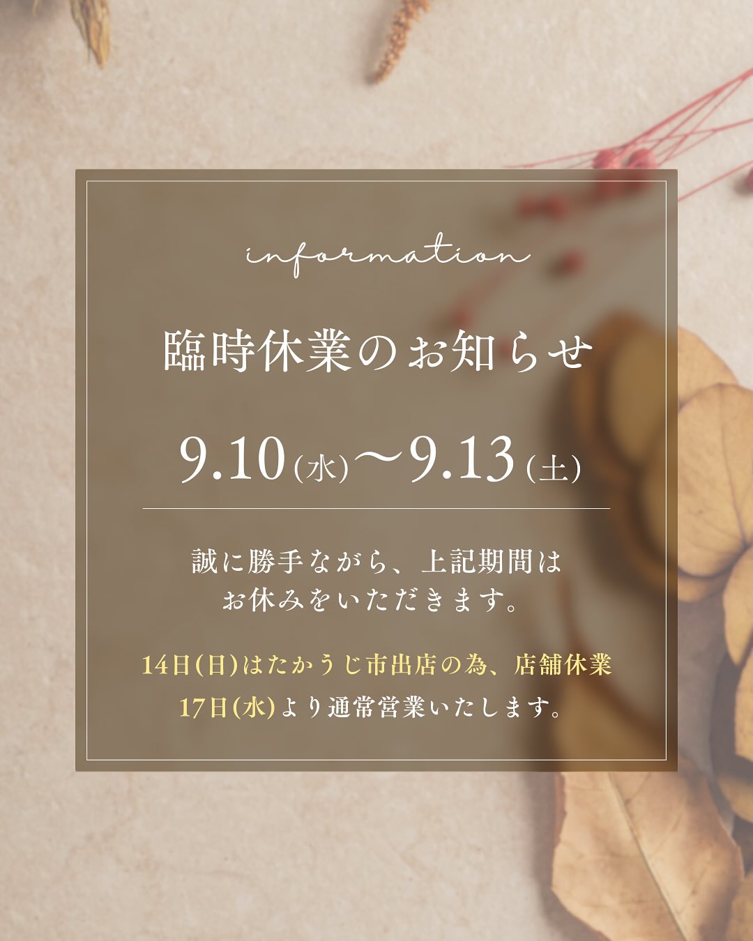 臨時休業のお知らせ

こんにちは。 フルーツサンドと食パンの店  まいにちしあわせです。 いつもありがとうございます。
9月のカレンダーを上げたばかりで大変申し訳ございません。

夏の疲れが出たのか、あまり体調が良くなく、少し遅めの夏休みの休養を取ることにしました。
来店を予定されていたお客様には
大変申し訳ございません。

再会後には
渋皮栗モンブランクリームの渋皮栗サンド
まるまるえひめさんの極早生みかんサンド
(入荷後)などなど、お届けしたいと思っております。

5月の開店より、その前からもあたたかい応援をいただき、本当にありがとうございます。新しくお店にご来店いただいてます皆様にも感謝申し上げます。

色々立ち止まりつつではありますが、何とか前に少しずつ進んで、これからも食べるとしあわせな気持ちになるフルーツサンドと食パンをお届けできるように精進して参りますので、これからもまいにちしあわせをどうぞよろしくお願い申し上げます。