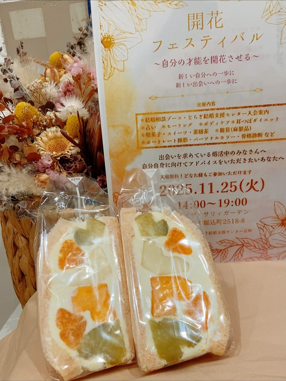 イベント出店のおしらせです
足利の旬果ぎっしり
食パンが美味しいフルーツサンド
『まいにちしあわせ』です
いつもありがとうございます
2025.11.25(火)
開花フェスティバル
〜自分の才能を開花させる〜
14:00〜19:00
ザ サリィガーデン
(足利市堀込町2518-8)
に出店いたします
婚活もテーマの一つですが
新しい自分、新しい出会いやご縁の一歩にしていただきたいというイベントです。占い、ヒーリング、ボディケア、耳ツボダイエット、パーソナルカラー、骨格診断、ポートレート撮影などなど、どなた様でもお気軽に来ていただけますので、お待ちしております。
当日の限定販売のご案内
️恋する開花サンド
恋する乙女をイメージした
ピンクのいちごパンに
ハートのフルーツをちりばめました🫶(ここでしか買えません)
️ティーセラピストyoocoo先生の
薬膳茶と薬膳サンド&Teaのゆずサンドをセットで販売します(大特価🥰)
@yakuzen_sand_tea
️夏祭りで大好評をいただいた
コロッケ1さんの
メンチカツサンド
コロッケサンドも
数量限定で販売します
皆様のお越しを心よりお待ちしております